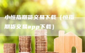 小恒指期货交易下载（恒指期货交易app下载）