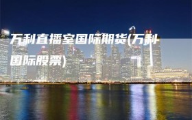 万利直播室国际期货(万利国际股票)