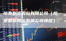 恒泰期货股份有限公司（恒泰期货股份有限公司排名）