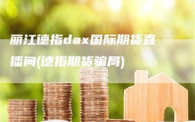 丽江德指dax国际期货直播间(德指期货骗局)