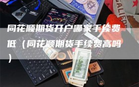 同花顺期货开户哪家手续费低（同花顺期货手续费高吗）