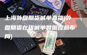 上海外盘期货喊单直播(外盘期货在线喊单数据提前布局)
