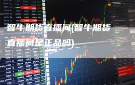 智牛期货直播间(智牛期货直播间是正品吗)