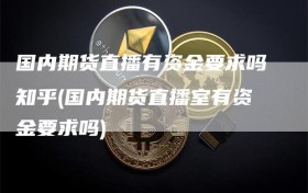 国内期货直播有资金要求吗知乎(国内期货直播室有资金要求吗)