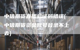 中信期货直播验证码错误(中信期货资金账号登录不上去)