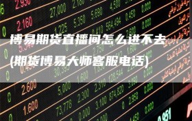 博易期货直播间怎么进不去(期货博易大师客服电话)