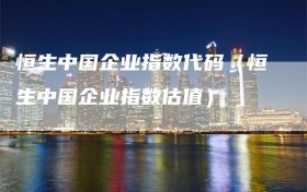 恒生中国企业指数代码（恒生中国企业指数估值）