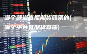 哪个频道直播期货股票的(哪个平台有期货直播)