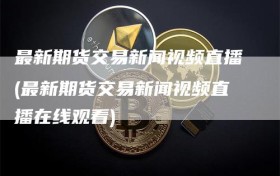最新期货交易新闻视频直播(最新期货交易新闻视频直播在线观看)
