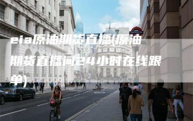 eia原油期货直播(原油期货直播间24小时在线跟单)