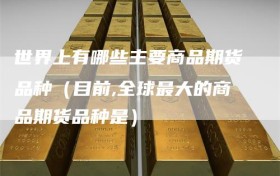 世界上有哪些主要商品期货品种（目前,全球最大的商品期货品种是）