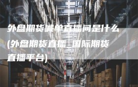 外盘期货喊单直播间是什么(外盘期货直播_国际期货直播平台)
