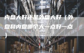 内盘大好还是外盘大好（外盘和内盘哪个大一点好一点）
