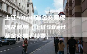 上证50etf基金交易规则及费用（上证50etf基金交易手续费）