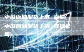 中国原油期货上市 直播(中国原油期货上市 直播公司)