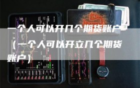 一个人可以开几个期货账户（一个人可以开立几个期货账户）