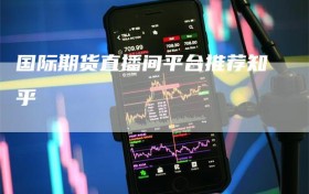 国际期货直播间平台推荐知乎