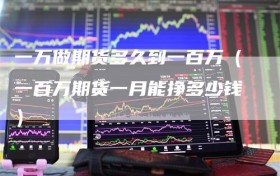 一万做期货多久到一百万（一百万期货一月能挣多少钱）