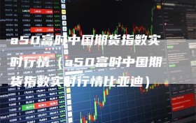 a50富时中国期货指数实时行情（a50富时中国期货指数实时行情比亚迪）