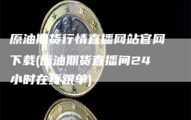 原油期货行情直播网站官网下载(原油期货直播间24小时在线跟单)