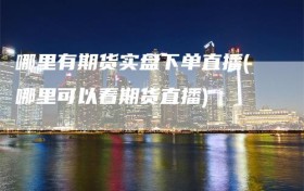 哪里有期货实盘下单直播(哪里可以看期货直播)