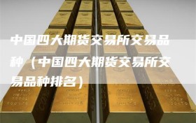 中国四大期货交易所交易品种（中国四大期货交易所交易品种排名）