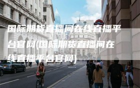 国际期货直播间在线直播平台官网(国际期货直播间在线直播平台官网)