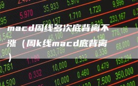 macd周线多次底背离不涨（周k线macd底背离）