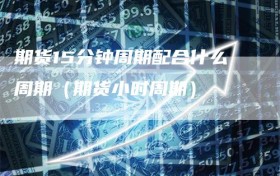 期货15分钟周期配合什么周期（期货小时周期）