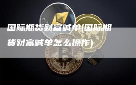 国际期货财富喊单(国际期货财富喊单怎么操作)