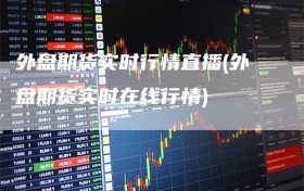 外盘期货实时行情直播(外盘期货实时在线行情)