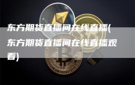 东方期货直播间在线直播(东方期货直播间在线直播观看)