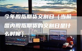 今年股指期货交割日（当前国内股指期货的交割日是什么时候）