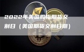 2022年美国股指期货交割日（美国期货交割日期）