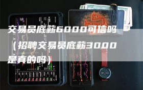 交易员底薪6000可信吗（招聘交易员底薪3000是真的吗）