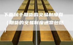 下面属于期货的交易制度有（期货的交易制度通常包括）
