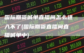国际期货喊单直播间怎么进入不了(国际期货直播间直播喊单中)