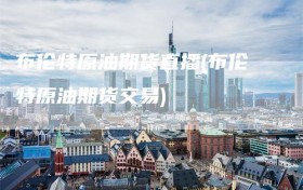 布伦特原油期货直播(布伦特原油期货交易)