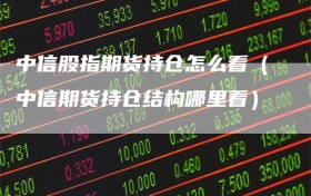 中信股指期货持仓怎么看（中信期货持仓结构哪里看）