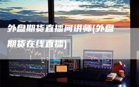 外盘期货直播间讲师(外盘期货在线直播)