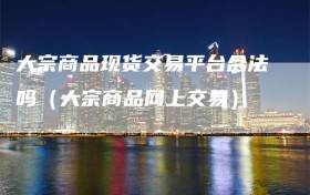 大宗商品现货交易平台合法吗（大宗商品网上交易）