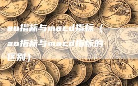 ao指标与macd指标（ao指标与macd指标的区别）