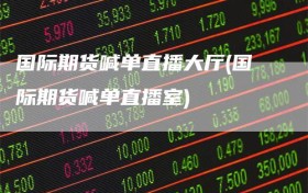 国际期货喊单直播大厅(国际期货喊单直播室)