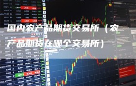 国内农产品期货交易所（农产品期货在哪个交易所）
