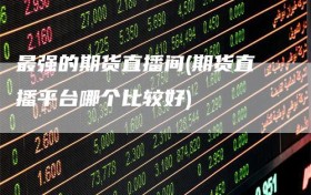 最强的期货直播间(期货直播平台哪个比较好)
