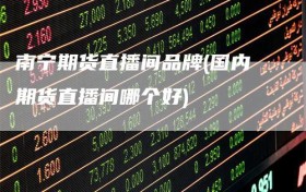 南宁期货直播间品牌(国内期货直播间哪个好)