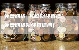 外盘期货 长盛财经直播(外盘期货财经直播间)