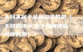 下列不属于金融期货的是（下列各项中,属于金融期货性质的是）