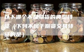 以下哪个不是期货的典型特征（下列不属于期货交易特征的是）