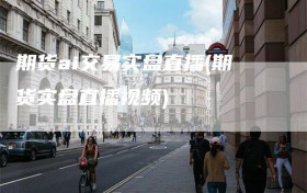期货ai交易实盘直播(期货实盘直播视频)